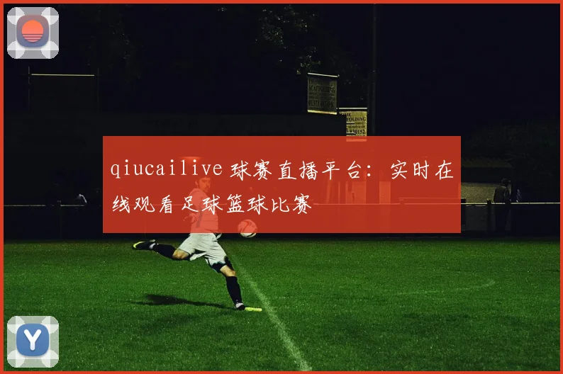 qiucailive 球赛直播平台：实时在线观看足球篮球比赛