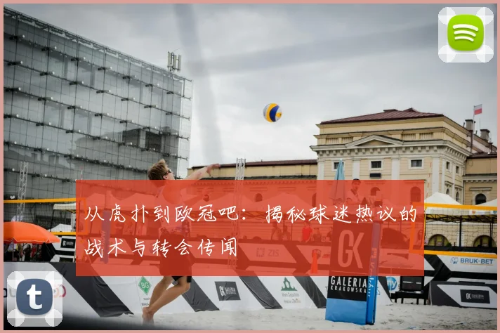 从虎扑到欧冠吧：揭秘球迷热议的战术与转会传闻